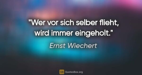 Ernst Wiechert Zitat: "Wer vor sich selber flieht, wird immer eingeholt."