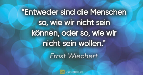 Ernst Wiechert Zitat: "Entweder sind die Menschen so, wie wir nicht sein können,
oder..."
