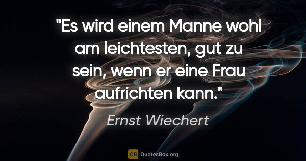 Ernst Wiechert Zitat: "Es wird einem Manne wohl am leichtesten,
gut zu sein, wenn er..."