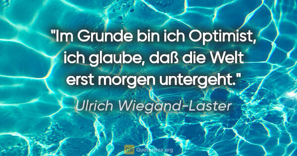 Ulrich Wiegand-Laster Zitat: "Im Grunde bin ich Optimist, ich glaube, daß die Welt erst..."