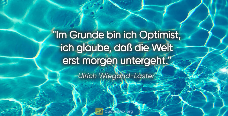 Ulrich Wiegand-Laster Zitat: "Im Grunde bin ich Optimist, ich glaube, daß die Welt erst..."