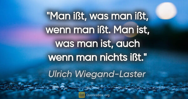 Ulrich Wiegand-Laster Zitat: "Man ißt, was man ißt, wenn man ißt. Man ist, was man ist, auch..."