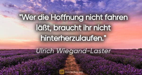 Ulrich Wiegand-Laster Zitat: "Wer die Hoffnung nicht fahren läßt,
braucht ihr nicht..."