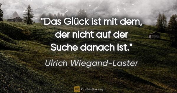 Ulrich Wiegand-Laster Zitat: "Das Glück ist mit dem, der nicht auf der Suche danach ist."