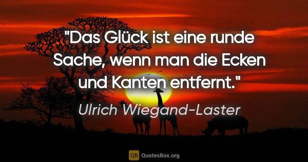 Ulrich Wiegand-Laster Zitat: "Das Glück ist eine runde Sache, wenn man die Ecken und Kanten..."