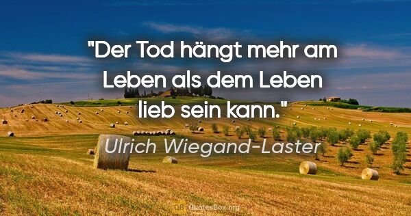 Ulrich Wiegand-Laster Zitat: "Der Tod hängt mehr am Leben als dem Leben lieb sein kann."