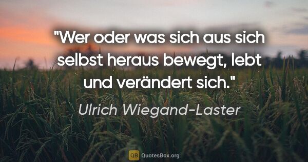 Ulrich Wiegand-Laster Zitat: "Wer oder was sich aus sich selbst heraus bewegt, lebt und..."