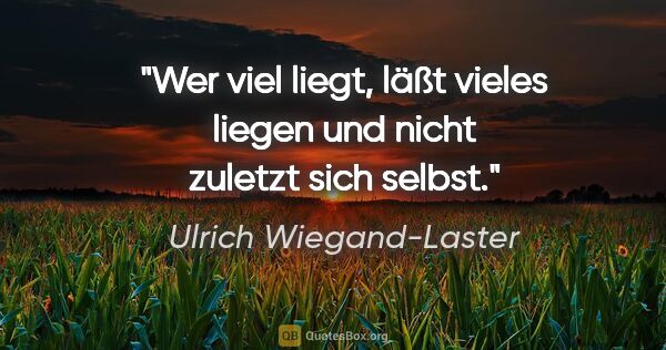 Ulrich Wiegand-Laster Zitat: "Wer viel liegt, läßt vieles liegen und nicht zuletzt sich selbst."