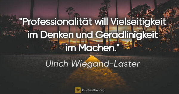 Ulrich Wiegand-Laster Zitat: "Professionalität will Vielseitigkeit im Denken
und..."