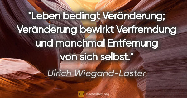 Ulrich Wiegand-Laster Zitat: "Leben bedingt Veränderung; Veränderung bewirkt Verfremdung und..."