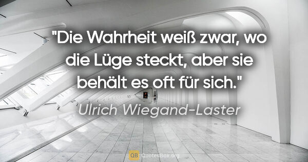 Ulrich Wiegand-Laster Zitat: "Die Wahrheit weiß zwar, wo die Lüge steckt,
aber sie behält es..."