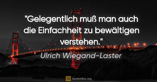 Ulrich Wiegand-Laster Zitat: "Gelegentlich muß man auch die Einfachheit zu bewältigen..."