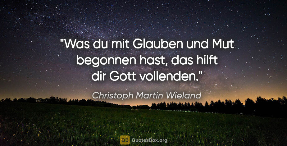 Christoph Martin Wieland Zitat: "Was du mit Glauben und Mut begonnen hast, das hilft dir Gott..."