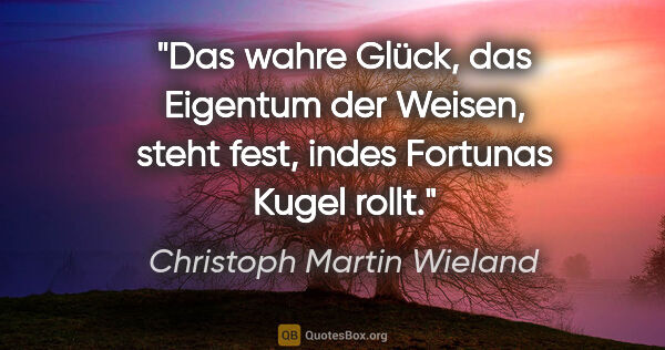 Christoph Martin Wieland Zitat: "Das wahre Glück, das Eigentum der Weisen, steht fest, indes..."