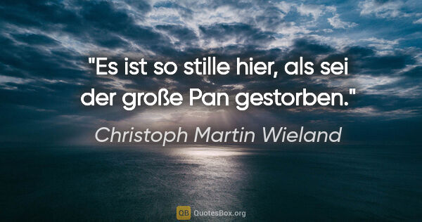 Christoph Martin Wieland Zitat: "Es ist so stille hier, als sei der große Pan gestorben."