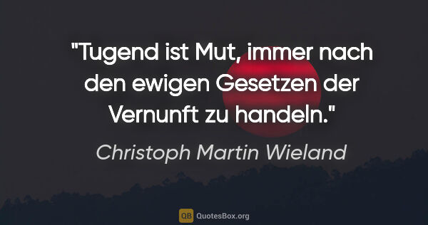 Christoph Martin Wieland Zitat: "Tugend ist Mut, immer nach den ewigen
Gesetzen der Vernunft zu..."