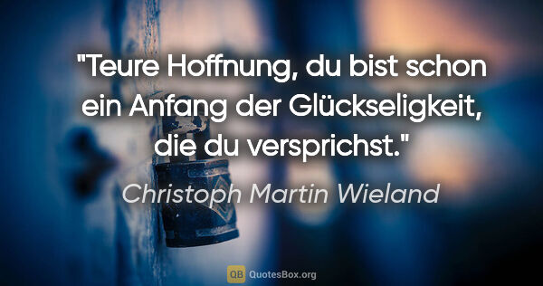 Christoph Martin Wieland Zitat: "Teure Hoffnung, du bist schon ein Anfang der Glückseligkeit,..."