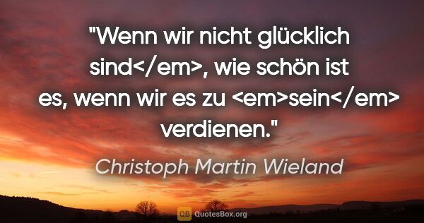 Christoph Martin Wieland Zitat: "Wenn wir nicht glücklich sind</em>, wie schön ist es, wenn wir..."