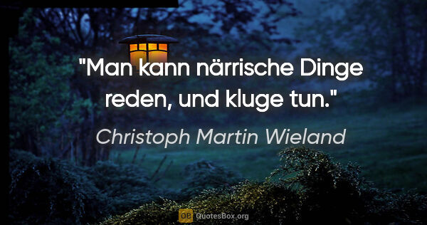 Christoph Martin Wieland Zitat: "Man kann närrische Dinge reden, und kluge tun."