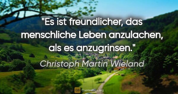 Christoph Martin Wieland Zitat: "Es ist freundlicher, das menschliche Leben anzulachen,
als es..."