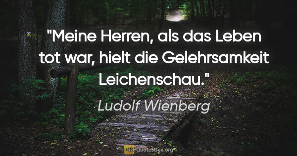 Ludolf Wienberg Zitat: "Meine Herren, als das Leben tot war, hielt die Gelehrsamkeit..."