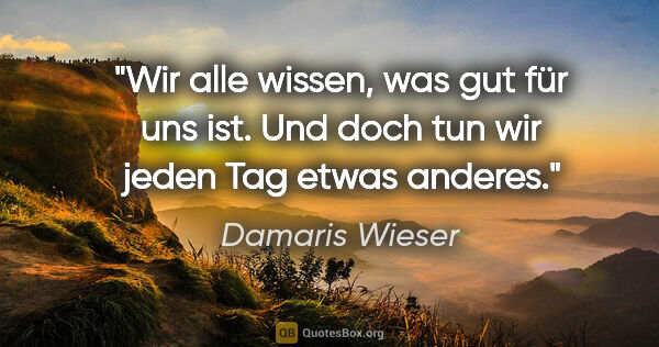 Damaris Wieser Zitat: "Wir alle wissen, was gut für uns ist. Und doch tun wir jeden..."