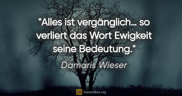 Damaris Wieser Zitat: "Alles ist vergänglich… so verliert das Wort Ewigkeit seine..."