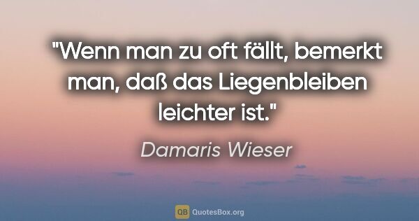 Damaris Wieser Zitat: "Wenn man zu oft fällt, bemerkt man, daß das Liegenbleiben..."