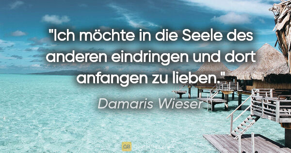 Damaris Wieser Zitat: "Ich möchte in die Seele des anderen eindringen und dort..."