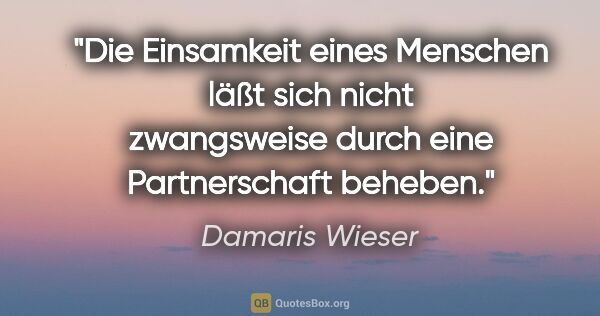 Damaris Wieser Zitat: "Die Einsamkeit eines Menschen läßt sich nicht
zwangsweise..."