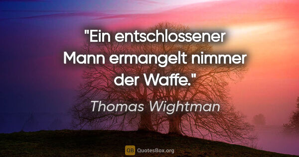 Thomas Wightman Zitat: "Ein entschlossener Mann ermangelt nimmer der Waffe."