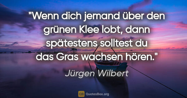 Jürgen Wilbert Zitat: "Wenn dich jemand über den grünen Klee lobt, dann spätestens..."