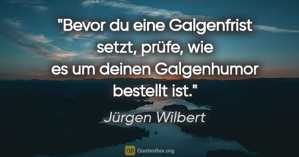 Jürgen Wilbert Zitat: "Bevor du eine Galgenfrist setzt, prüfe,
wie es um deinen..."