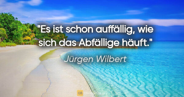 Jürgen Wilbert Zitat: "Es ist schon auffällig,
wie sich das Abfällige häuft."