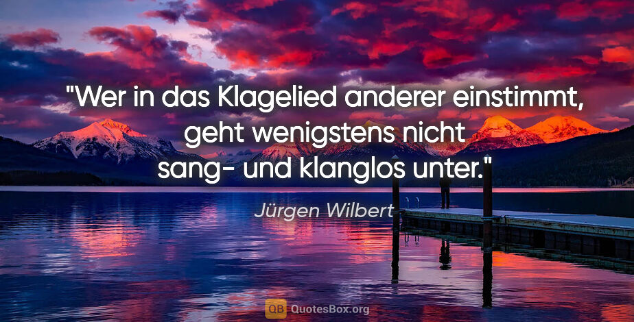 Jürgen Wilbert Zitat: "Wer in das Klagelied anderer einstimmt, geht wenigstens nicht..."