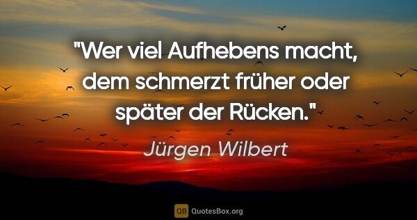 Jürgen Wilbert Zitat: "Wer viel Aufhebens macht, dem schmerzt früher oder später der..."