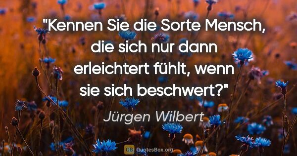 Jürgen Wilbert Zitat: "Kennen Sie die Sorte Mensch, die sich nur dann erleichtert..."