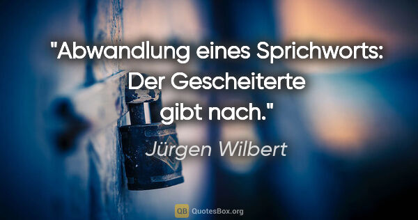 Jürgen Wilbert Zitat: "Abwandlung eines Sprichworts:
Der Gescheiterte gibt nach."