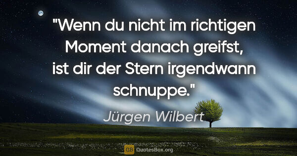 Jürgen Wilbert Zitat: "Wenn du nicht im richtigen Moment danach greifst, ist dir der..."