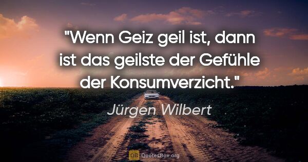 Jürgen Wilbert Zitat: "Wenn Geiz geil ist, dann ist das geilste der Gefühle der..."