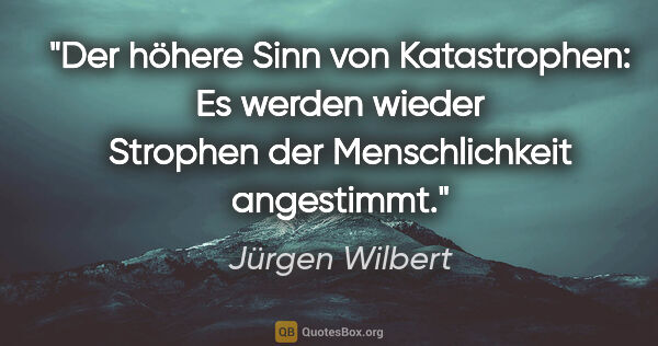 Jürgen Wilbert Zitat: "Der höhere Sinn von Katastrophen: Es werden wieder Strophen..."