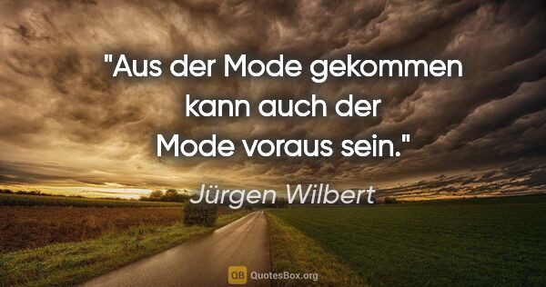 Jürgen Wilbert Zitat: "Aus der Mode gekommen kann
auch der Mode voraus sein."