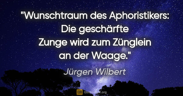 Jürgen Wilbert Zitat: "Wunschtraum des Aphoristikers: Die geschärfte Zunge wird zum..."