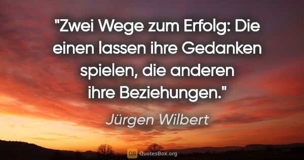 Jürgen Wilbert Zitat: "Zwei Wege zum Erfolg: Die einen lassen ihre Gedanken spielen,..."