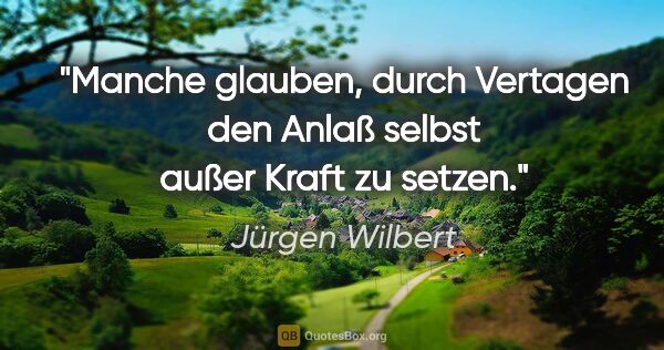 Jürgen Wilbert Zitat: "Manche glauben, durch Vertagen den Anlaß selbst außer Kraft zu..."