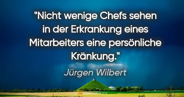 Jürgen Wilbert Zitat: "Nicht wenige Chefs sehen in der Erkrankung eines Mitarbeiters..."