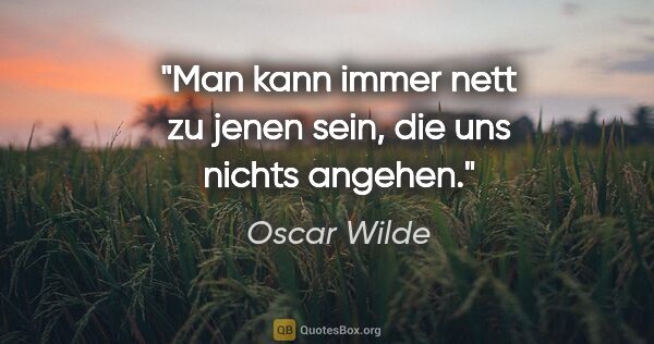 Oscar Wilde Zitat: "Man kann immer nett zu jenen sein, die uns nichts angehen."
