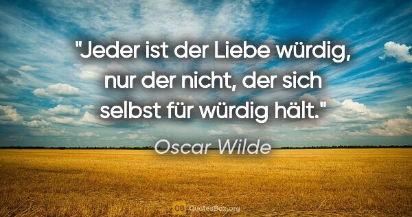 Oscar Wilde Zitat: "Jeder ist der Liebe würdig, nur der nicht, der sich selbst für..."