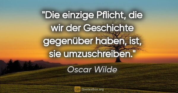 Oscar Wilde Zitat: "Die einzige Pflicht, die wir der Geschichte gegenüber haben,..."