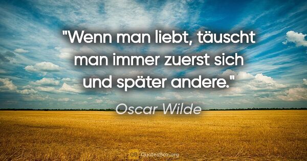 Oscar Wilde Zitat: "Wenn man liebt, täuscht man immer zuerst sich und später andere."
